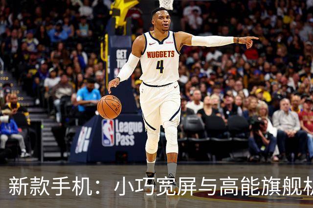 新款手机：小巧宽屏与高能旗舰机型